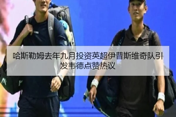 哈斯勒姆去年九月投资英超伊普斯维奇队引发韦德点赞热议 - YIDESPORTS