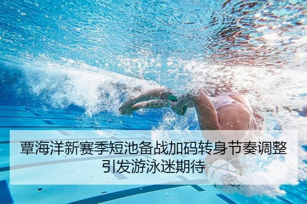 覃海洋新赛季短池备战加码转身节奏调整引发游泳迷期待 - YIDESPORTS